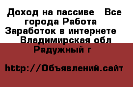 Доход на пассиве - Все города Работа » Заработок в интернете   . Владимирская обл.,Радужный г.